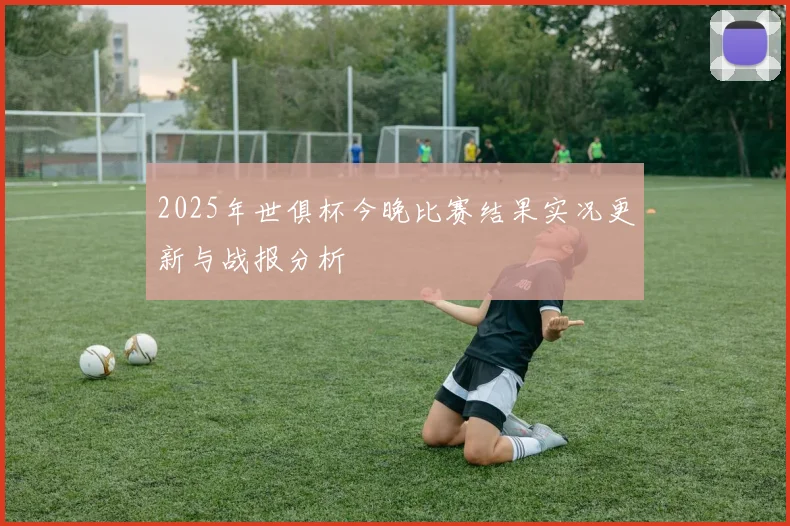 2025年世俱杯今晚比赛结果实况更新与战报分析
