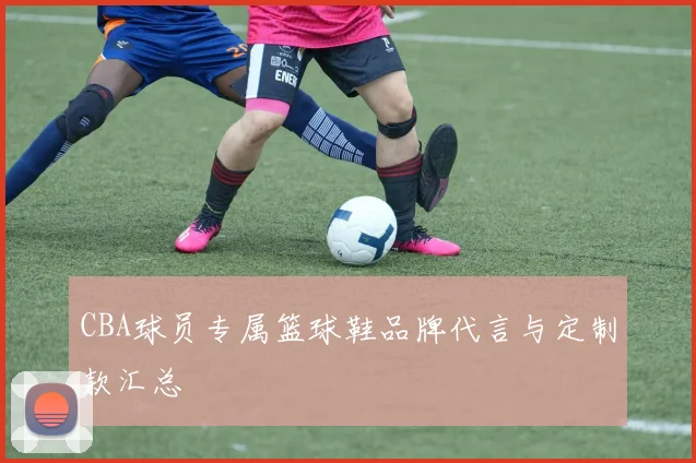 CBA球员专属篮球鞋品牌代言与定制款汇总