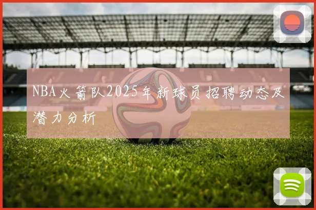 NBA火箭队2025年新球员招聘动态及潜力分析