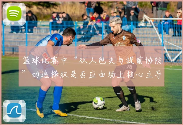 篮球比赛中“双人包夹与提前协防”的选择权是否应由场上核心主导