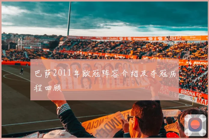 巴萨2011年欧冠阵容介绍及夺冠历程回顾