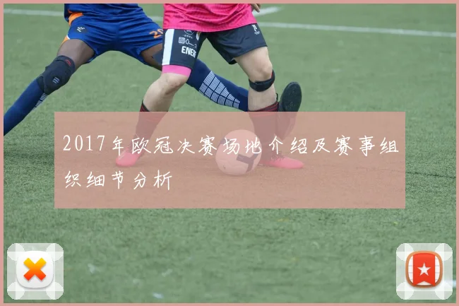 2017年欧冠决赛场地介绍及赛事组织细节分析