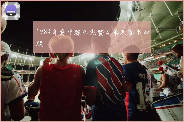1984年意甲球队完整名单及赛季回顾