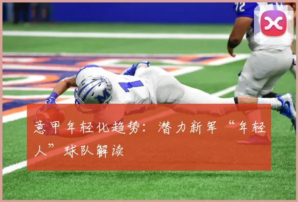 意甲年轻化趋势：潜力新军“年轻人”球队解读