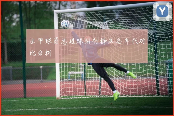法甲球员总进球排行榜及各年代对比分析