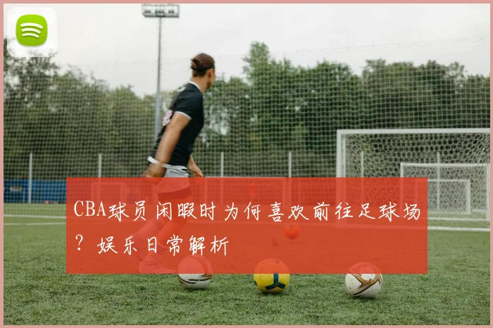 CBA球员闲暇时为何喜欢前往足球场？娱乐日常解析