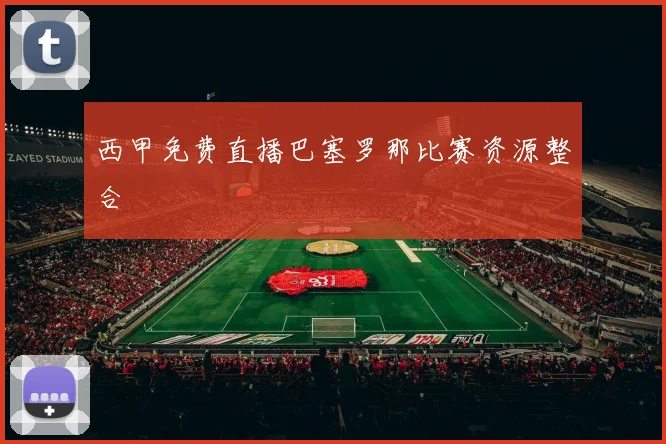 西甲免费直播巴塞罗那比赛资源整合