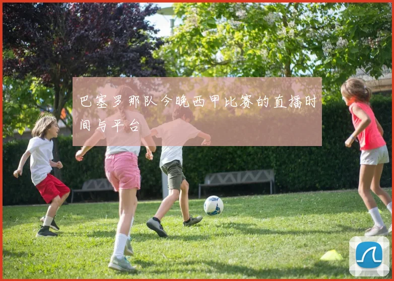 巴塞罗那队今晚西甲比赛的直播时间与平台