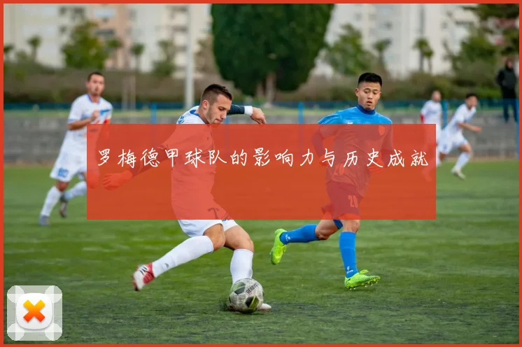 罗梅德甲球队的影响力与历史成就