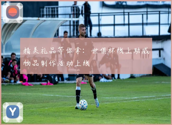 精美礼品等你拿:世俱杯线上助威物品制作活动上线